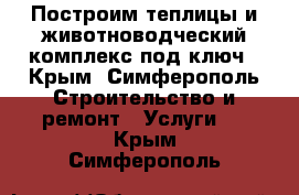 Построим теплицы и животноводческий комплекс под ключ - Крым, Симферополь Строительство и ремонт » Услуги   . Крым,Симферополь